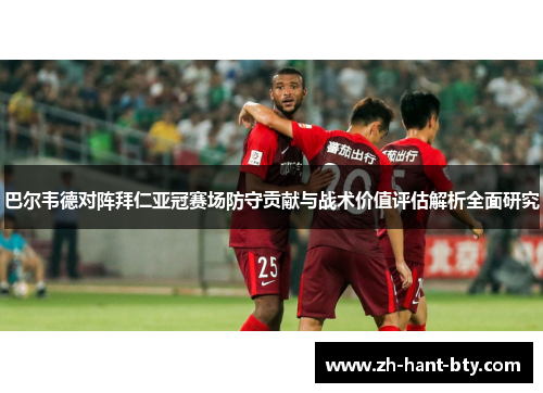 巴尔韦德对阵拜仁亚冠赛场防守贡献与战术价值评估解析全面研究