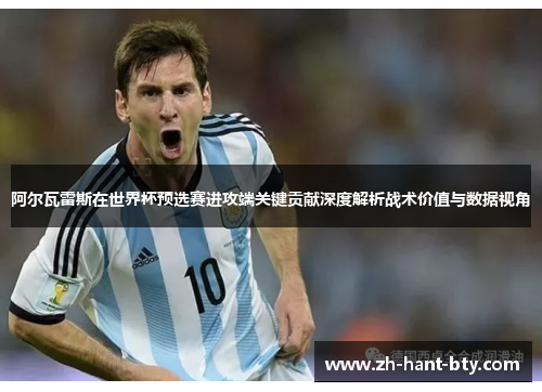 阿尔瓦雷斯在世界杯预选赛进攻端关键贡献深度解析战术价值与数据视角 阿尔瓦雷斯在世界杯预选赛进攻端关键贡献深度解析战术价值与数据视角