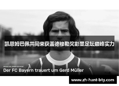 凯恩姆巴佩共同荣获盖德穆勒奖彰显足坛巅峰实力 凯恩姆巴佩共同荣获盖德穆勒奖彰显足坛巅峰实力