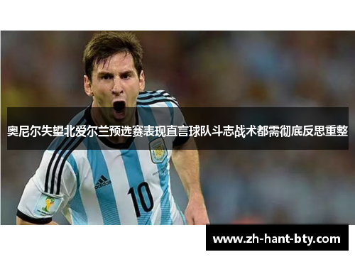 奥尼尔失望北爱尔兰预选赛表现直言球队斗志战术都需彻底反思重整 奥尼尔失望北爱尔兰预选赛表现直言球队斗志战术都需彻底反思重整