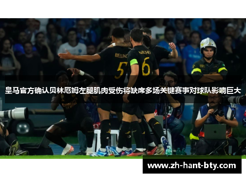 皇马官方确认贝林厄姆左腿肌肉受伤将缺席多场关键赛事对球队影响巨大