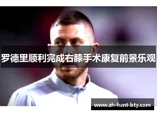 罗德里顺利完成右膝手术康复前景乐观