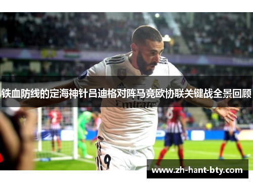 铁血防线的定海神针吕迪格对阵马竞欧协联关键战全景回顾 铁血防线的定海神针吕迪格对阵马竞欧协联关键战全景回顾