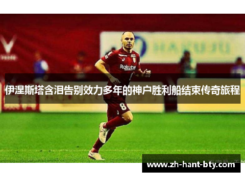 伊涅斯塔含泪告别效力多年的神户胜利船结束传奇旅程