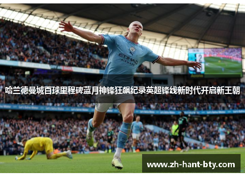 哈兰德曼城百球里程碑蓝月神锋狂飙纪录英超锋线新时代开启新王朝