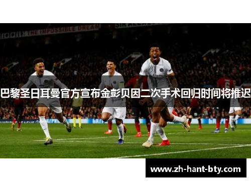 巴黎圣日耳曼官方宣布金彭贝因二次手术回归时间将推迟