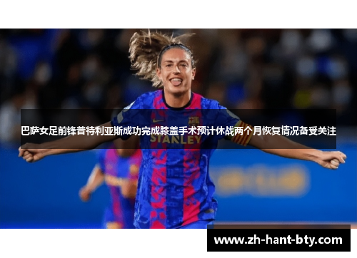 巴萨女足前锋普特利亚斯成功完成膝盖手术预计休战两个月恢复情况备受关注