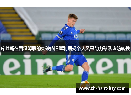 库杜斯在西汉姆联的突破依旧犀利展现个人风采助力球队攻防转换