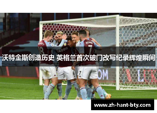 沃特金斯创造历史 英格兰首次破门改写纪录辉煌瞬间