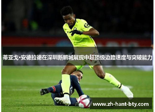 蒂亚戈·安德拉德在深圳新鹏城展现中超顶级边路速度与突破能力