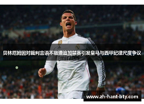 贝林厄姆因对裁判言语不敬遭追加禁赛引发皇马与西甲纪律尺度争议