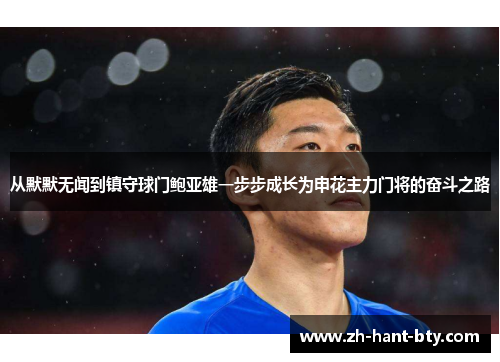 从默默无闻到镇守球门鲍亚雄一步步成长为申花主力门将的奋斗之路