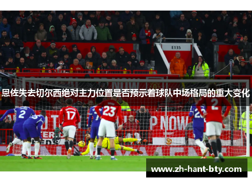 恩佐失去切尔西绝对主力位置是否预示着球队中场格局的重大变化