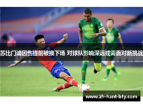 苏比门迪因伤提前被换下场 对球队影响深远或需面对新挑战 苏比门迪因伤提前被换下场 对球队影响深远或需面对新挑战