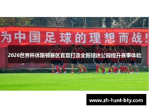2026世界杯休斯顿赛区官宣打造全新球迷公园提升赛事体验 2026世界杯休斯顿赛区官宣打造全新球迷公园提升赛事体验