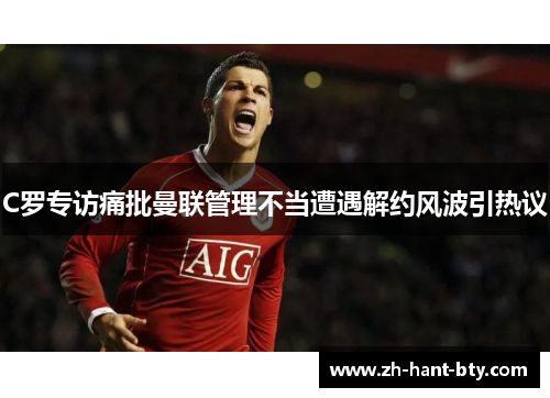 C罗专访痛批曼联管理不当遭遇解约风波引热议 C罗专访痛批曼联管理不当遭遇解约风波引热议