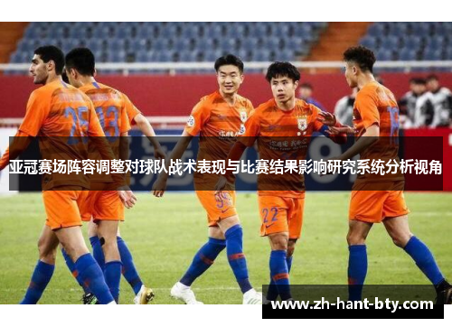 亚冠赛场阵容调整对球队战术表现与比赛结果影响研究系统分析视角 亚冠赛场阵容调整对球队战术表现与比赛结果影响研究系统分析视角