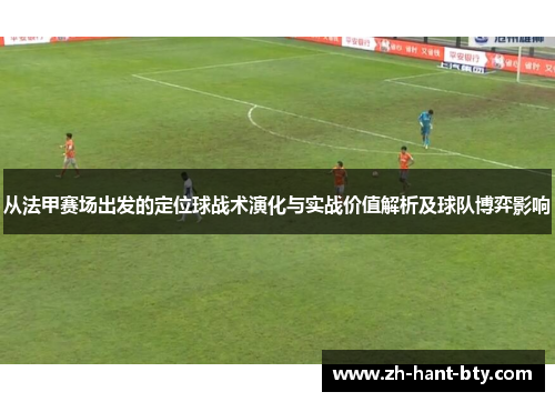 从法甲赛场出发的定位球战术演化与实战价值解析及球队博弈影响