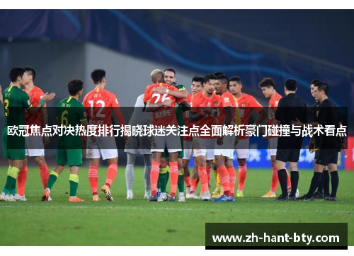 欧冠焦点对决热度排行揭晓球迷关注点全面解析豪门碰撞与战术看点 欧冠焦点对决热度排行揭晓球迷关注点全面解析豪门碰撞与战术看点