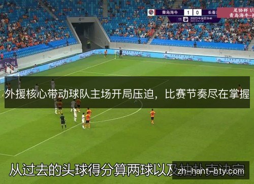 外援核心带动球队主场开局压迫,比赛节奏尽在掌握 外援核心带动球队主场开局压迫,比赛节奏尽在掌握