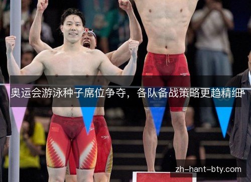 奥运会游泳种子席位争夺,各队备战策略更趋精细 奥运会游泳种子席位争夺,各队备战策略更趋精细
