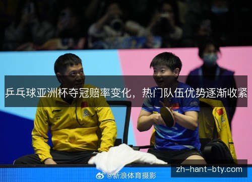 乒乓球亚洲杯夺冠赔率变化，热门队伍优势逐渐收紧